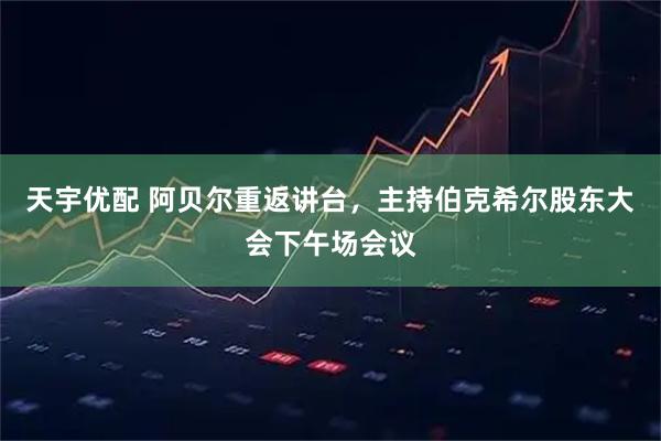 天宇优配 阿贝尔重返讲台，主持伯克希尔股东大会下午场会议