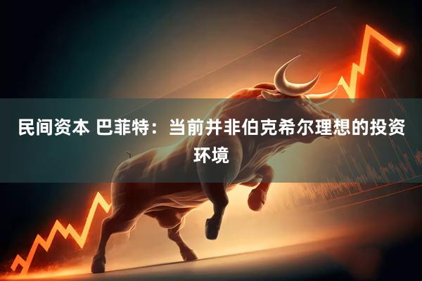 民间资本 巴菲特：当前并非伯克希尔理想的投资环境