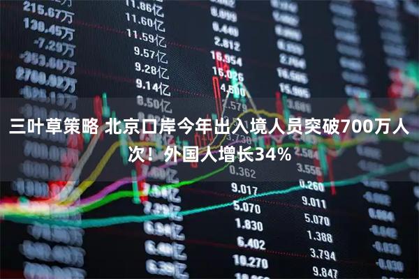 三叶草策略 北京口岸今年出入境人员突破700万人次！外国人增长34%