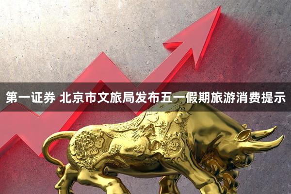 第一证券 北京市文旅局发布五一假期旅游消费提示